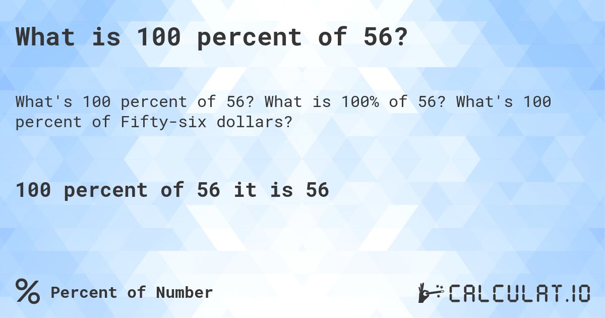 What is 100 percent of 56?. What is 100% of 56? What's 100 percent of Fifty-six dollars?