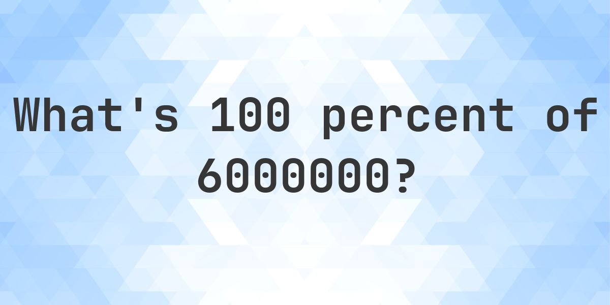What is 100 percent of 6000000? - Calculatio