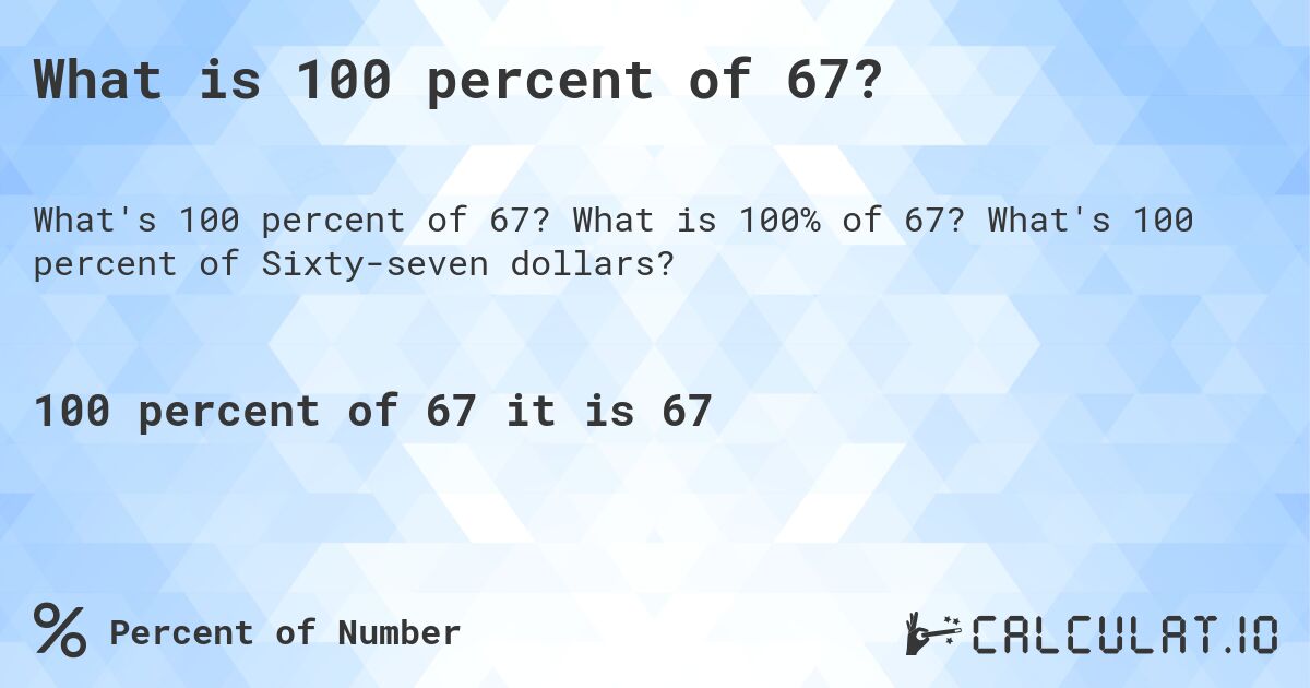 What is 100 percent of 67?. What is 100% of 67? What's 100 percent of Sixty-seven dollars?
