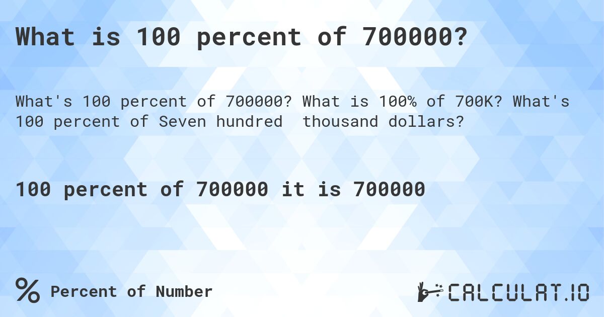 What is 100 percent of 700000?. What is 100% of 700K? What's 100 percent of Seven hundred thousand dollars?