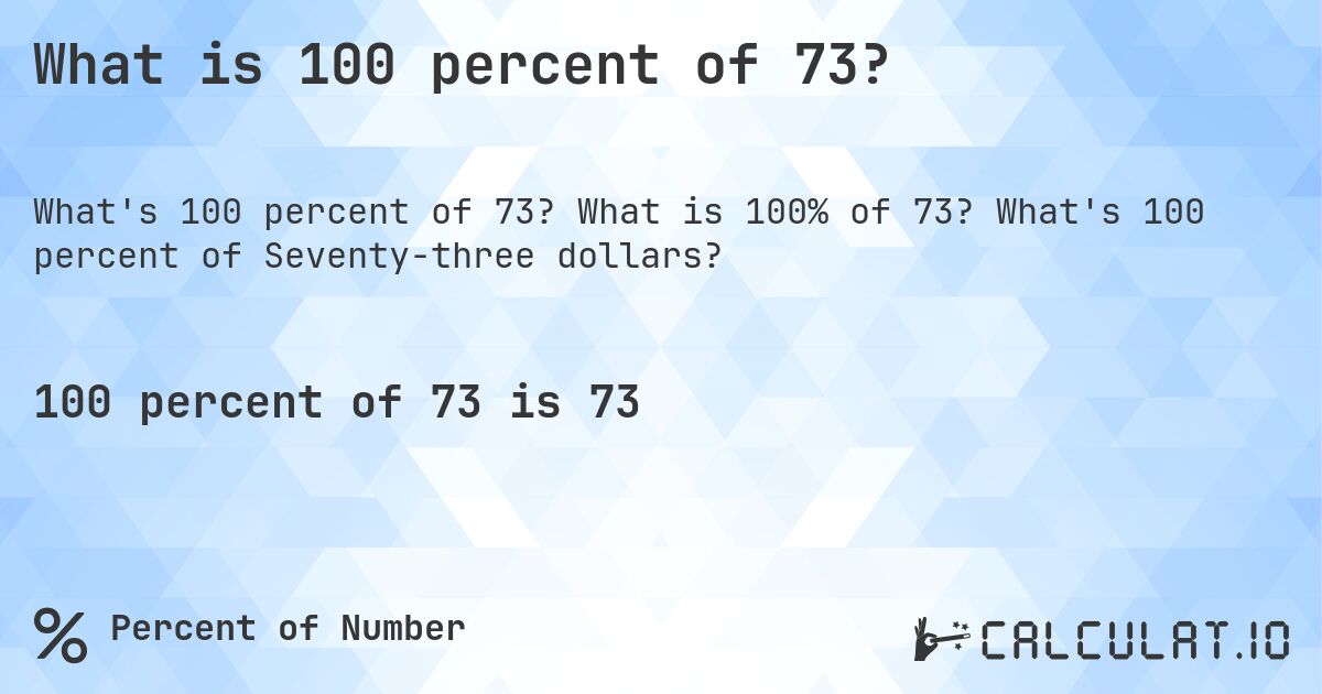 What is 100 percent of 73?. What is 100% of 73? What's 100 percent of Seventy-three dollars?