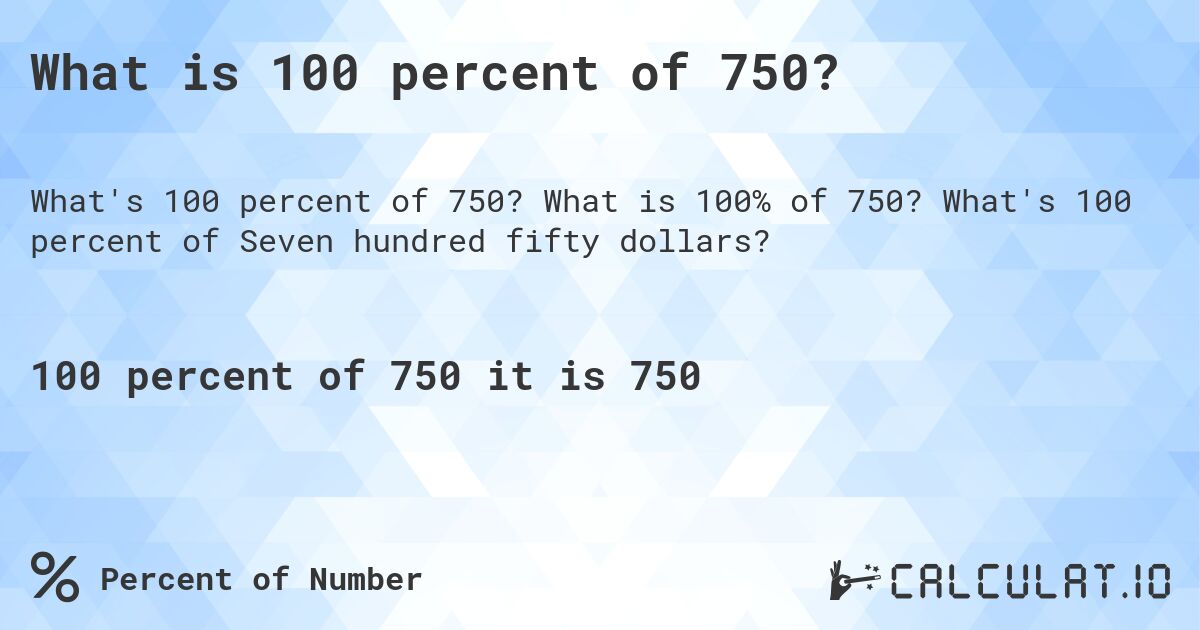 What is 100 percent of 750?. What is 100% of 750? What's 100 percent of Seven hundred fifty dollars?