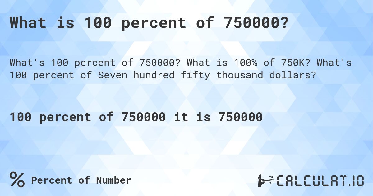 What is 100 percent of 750000?. What is 100% of 750K? What's 100 percent of Seven hundred fifty thousand dollars?