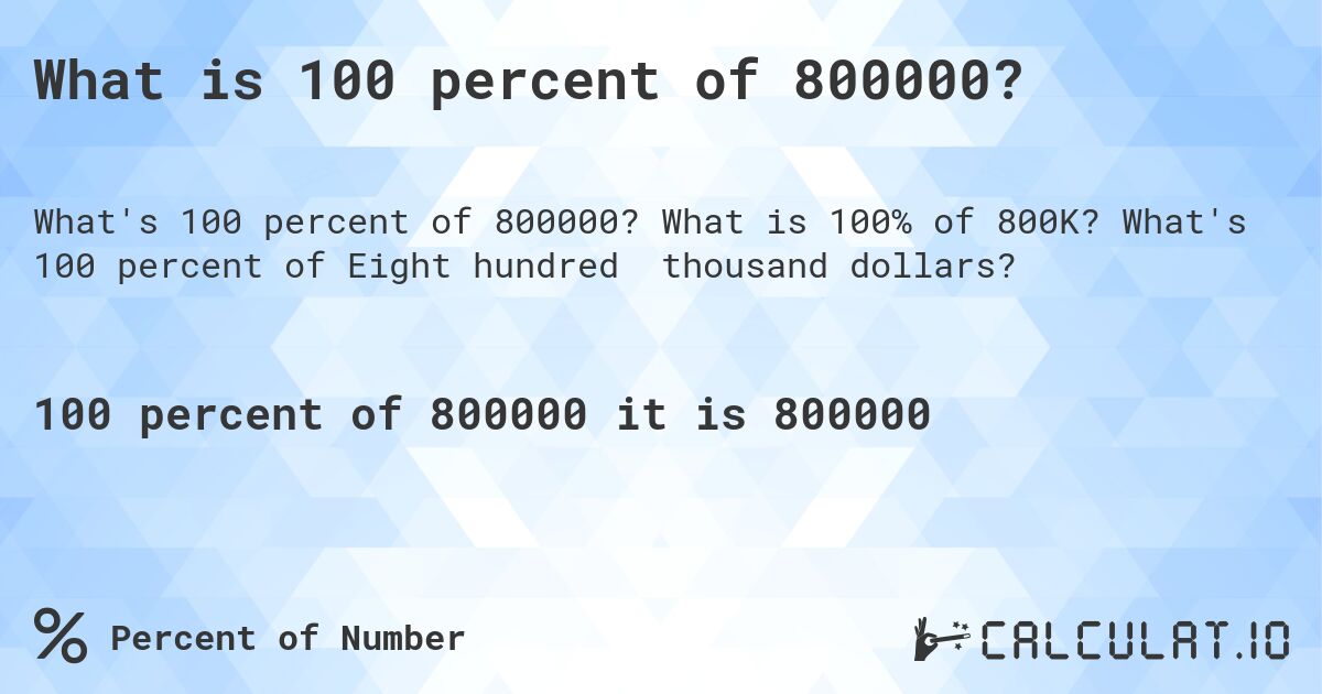 What is 100 percent of 800000?. What is 100% of 800K? What's 100 percent of Eight hundred thousand dollars?