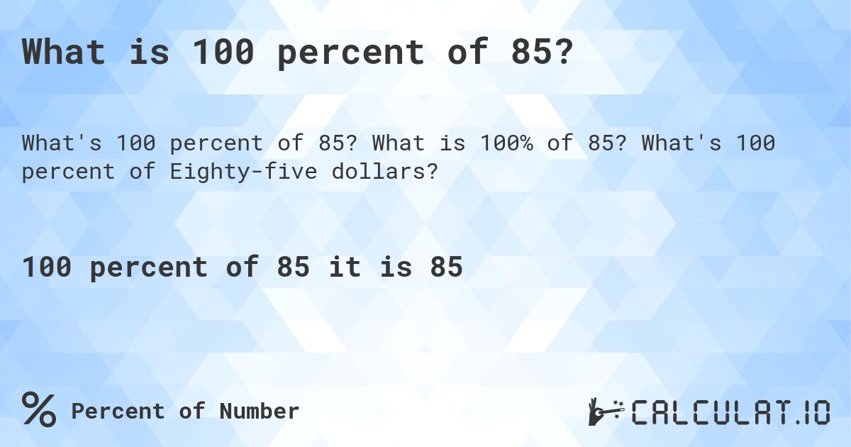 What is 100 percent of 85?. What is 100% of 85? What's 100 percent of Eighty-five dollars?