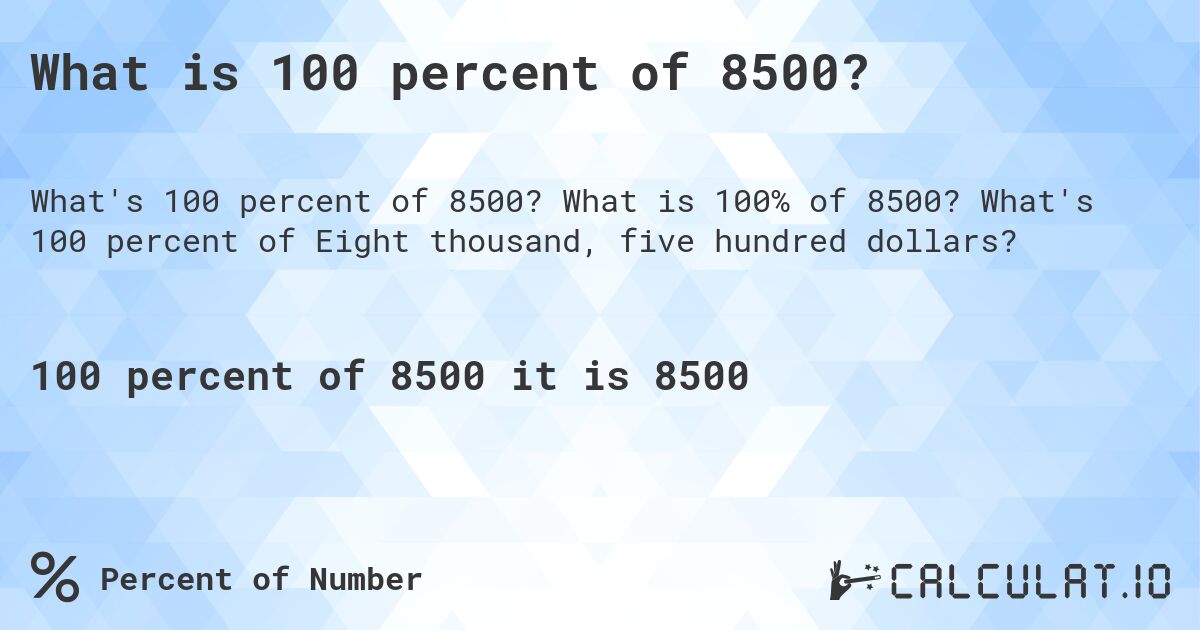What is 100 percent of 8500?. What is 100% of 8500? What's 100 percent of Eight thousand, five hundred dollars?
