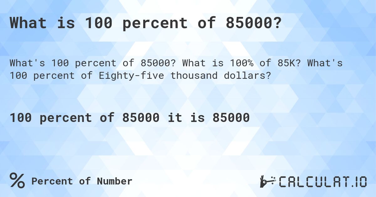 What is 100 percent of 85000?. What is 100% of 85K? What's 100 percent of Eighty-five thousand dollars?