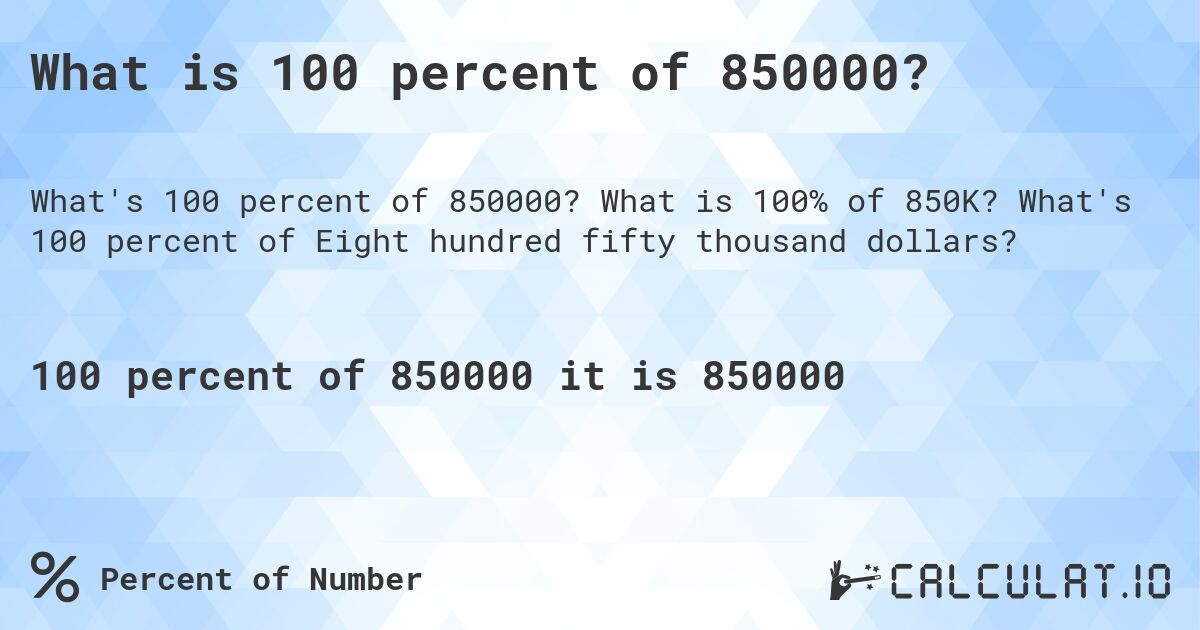 What is 100 percent of 850000?. What is 100% of 850K? What's 100 percent of Eight hundred fifty thousand dollars?