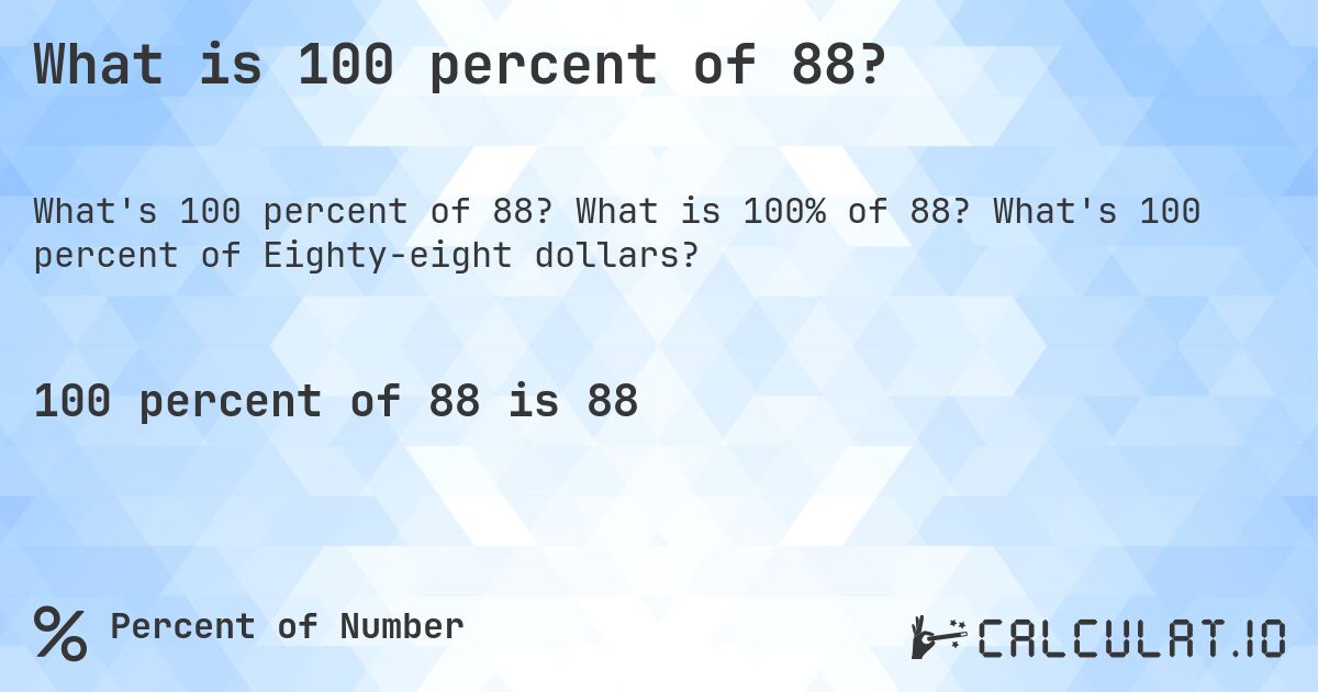 What is 100 percent of 88?. What is 100% of 88? What's 100 percent of Eighty-eight dollars?