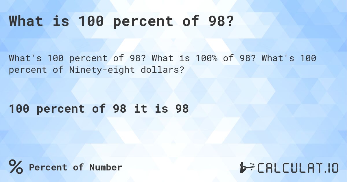 What is 100 percent of 98?. What is 100% of 98? What's 100 percent of Ninety-eight dollars?