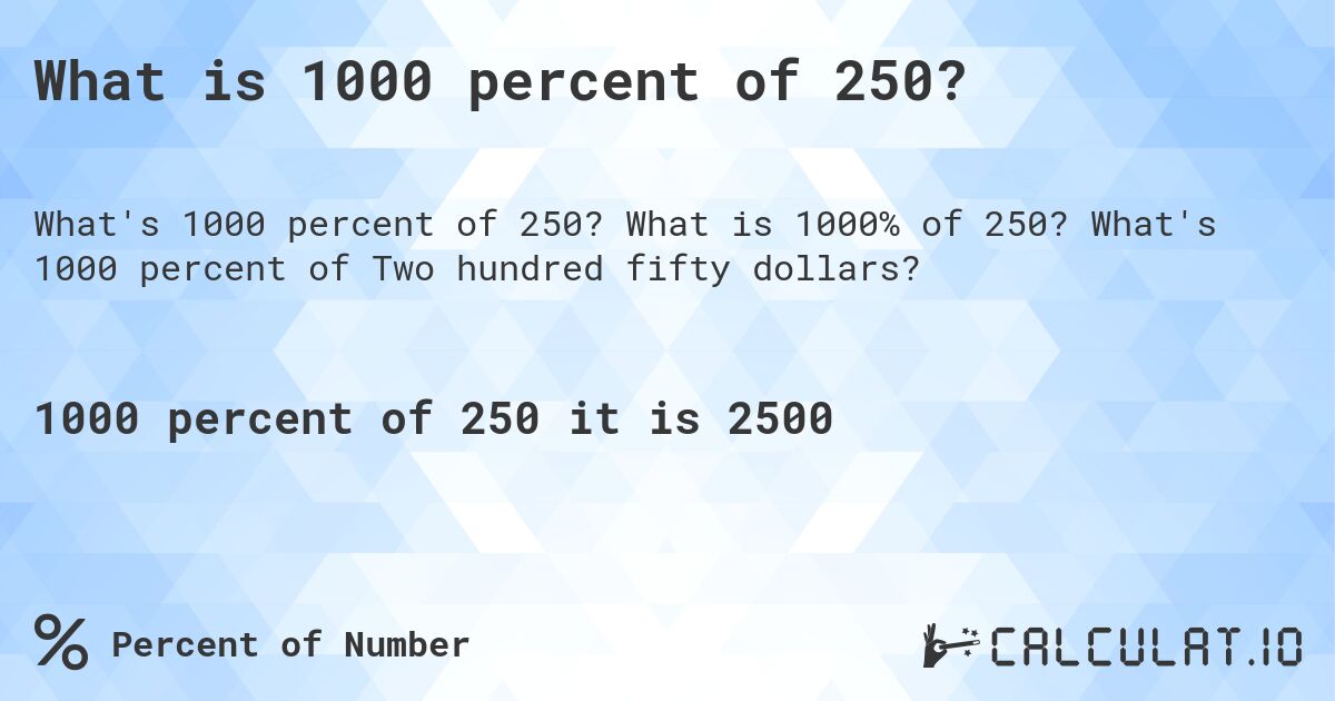 What is 1000 percent of 250?. What is 1000% of 250? What's 1000 percent of Two hundred fifty dollars?