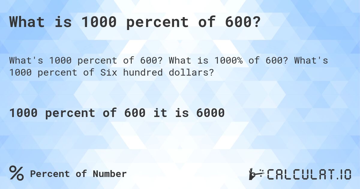 What is 1000 percent of 600?. What is 1000% of 600? What's 1000 percent of Six hundred dollars?
