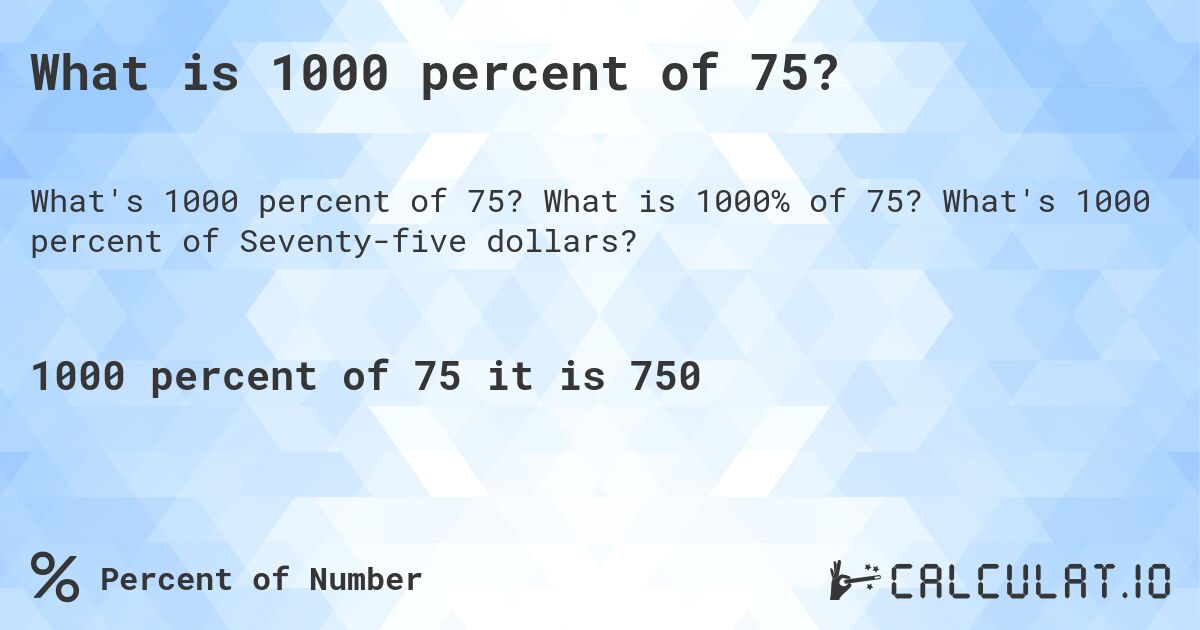 What is 1000 percent of 75?. What is 1000% of 75? What's 1000 percent of Seventy-five dollars?