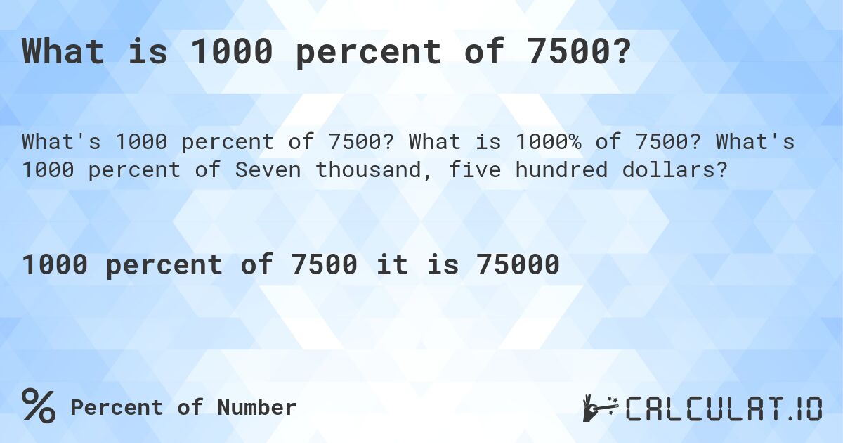 What is 1000 percent of 7500?. What is 1000% of 7500? What's 1000 percent of Seven thousand, five hundred dollars?