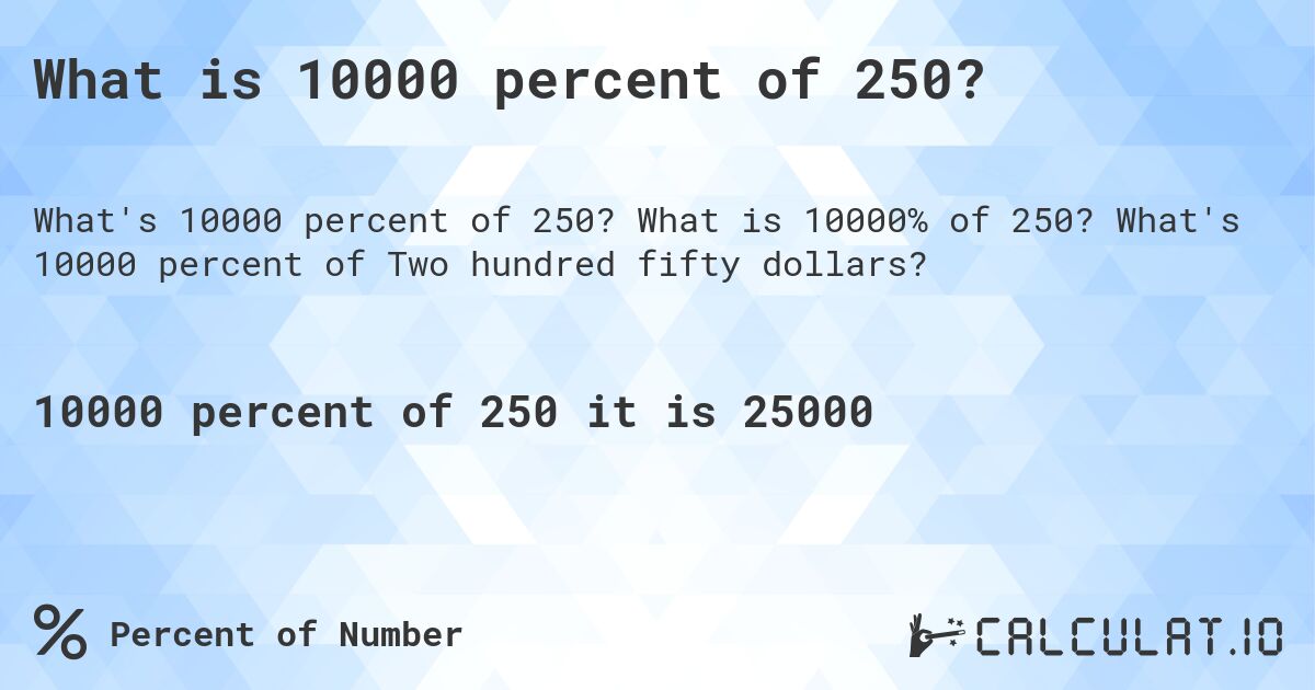 What is 10000 percent of 250?. What is 10000% of 250? What's 10000 percent of Two hundred fifty dollars?
