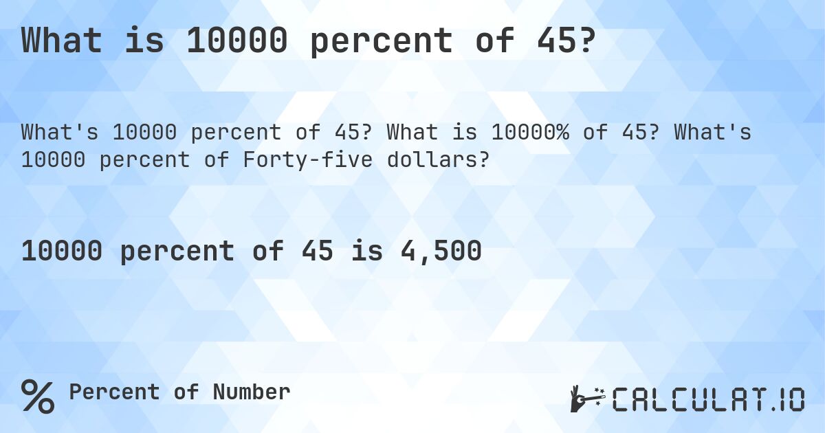 What is 10000 percent of 45?. What is 10000% of 45? What's 10000 percent of Forty-five dollars?
