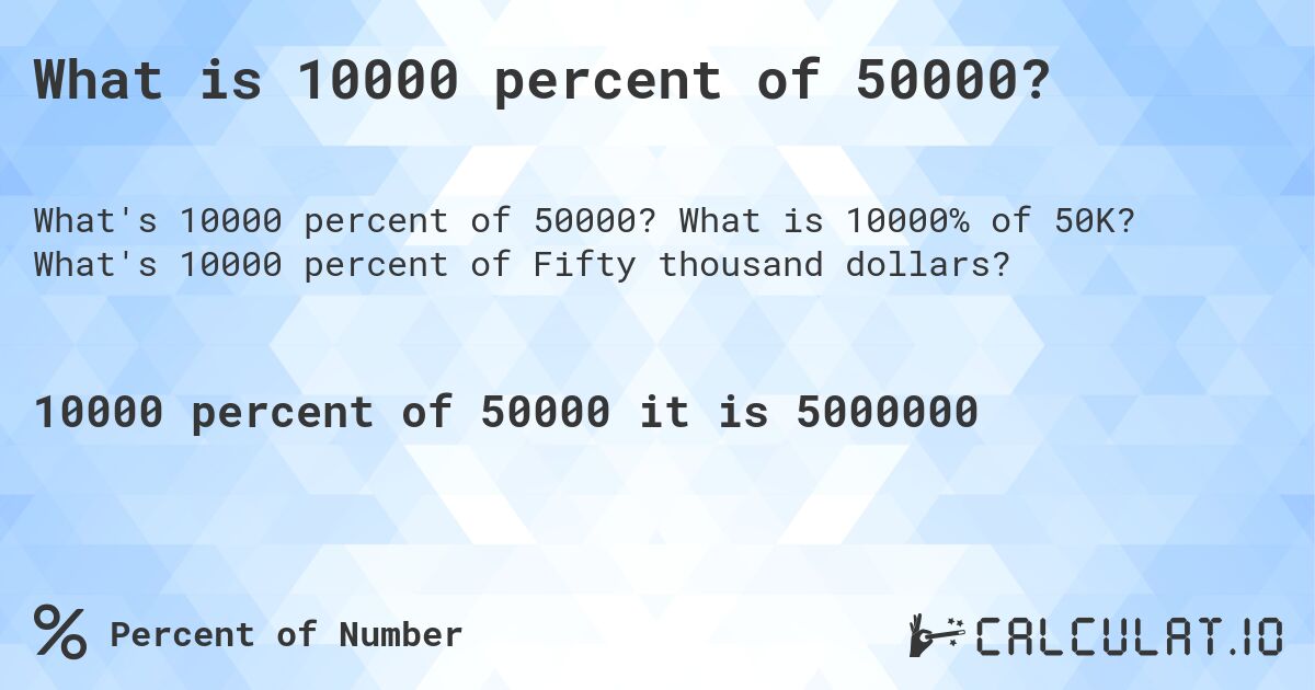 What is 10000 percent of 50000?. What is 10000% of 50K? What's 10000 percent of Fifty thousand dollars?