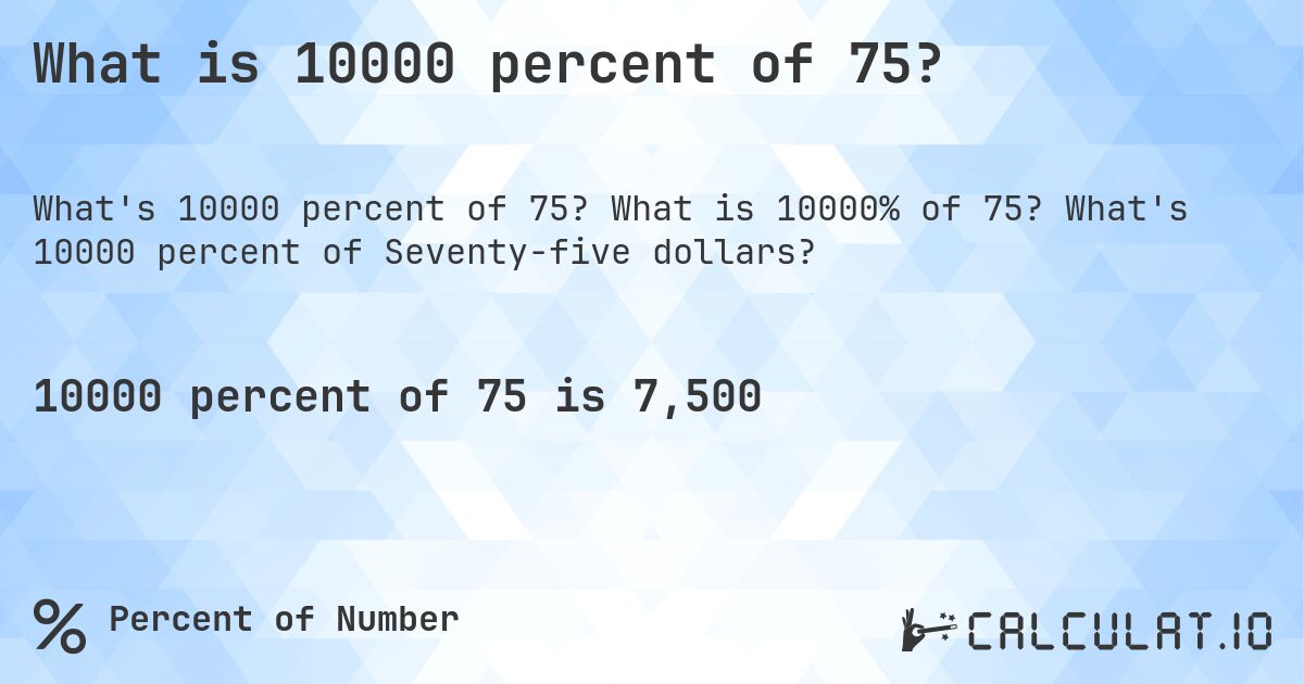 What is 10000 percent of 75?. What is 10000% of 75? What's 10000 percent of Seventy-five dollars?