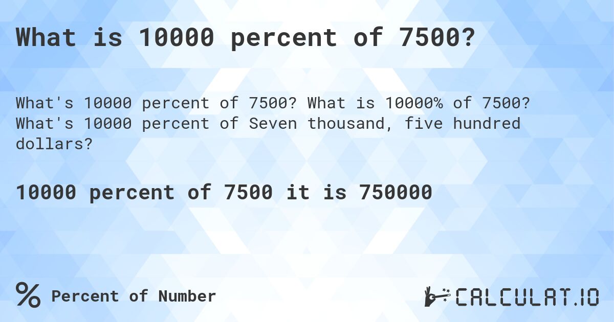 What is 10000 percent of 7500?. What is 10000% of 7500? What's 10000 percent of Seven thousand, five hundred dollars?