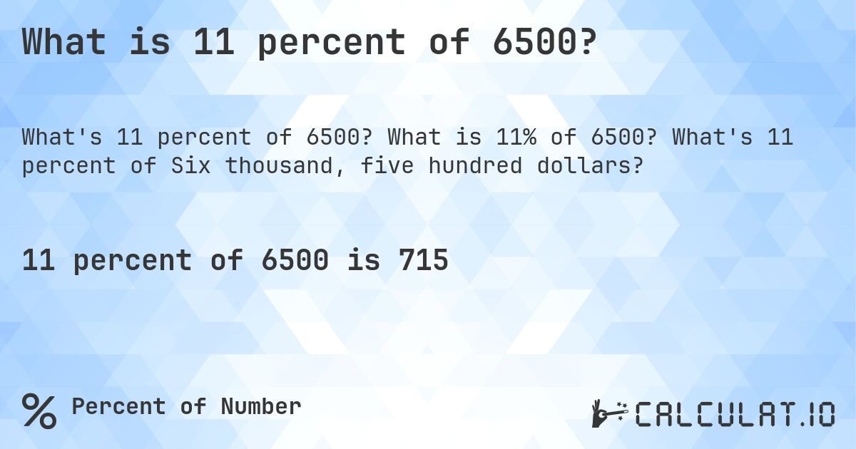 What is 11 percent of 6500?. What is 11% of 6500? What's 11 percent of Six thousand, five hundred dollars?