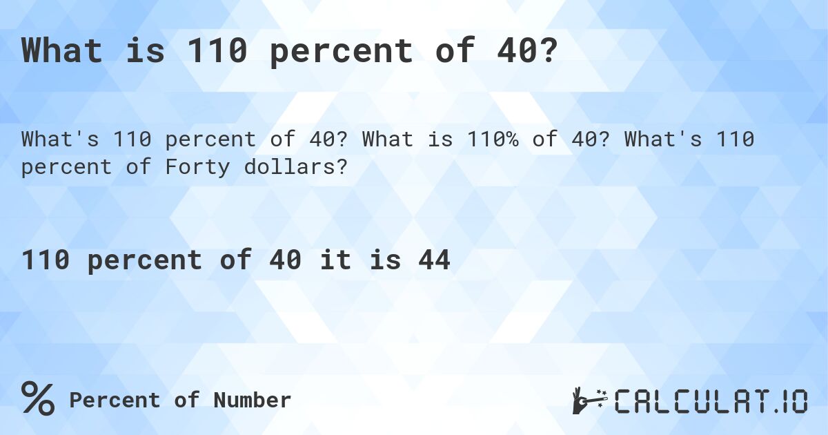 What is 110 percent of 40?. What is 110% of 40? What's 110 percent of Forty dollars?