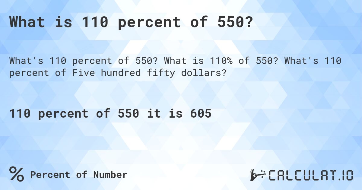 What is 110 percent of 550?. What is 110% of 550? What's 110 percent of Five hundred fifty dollars?