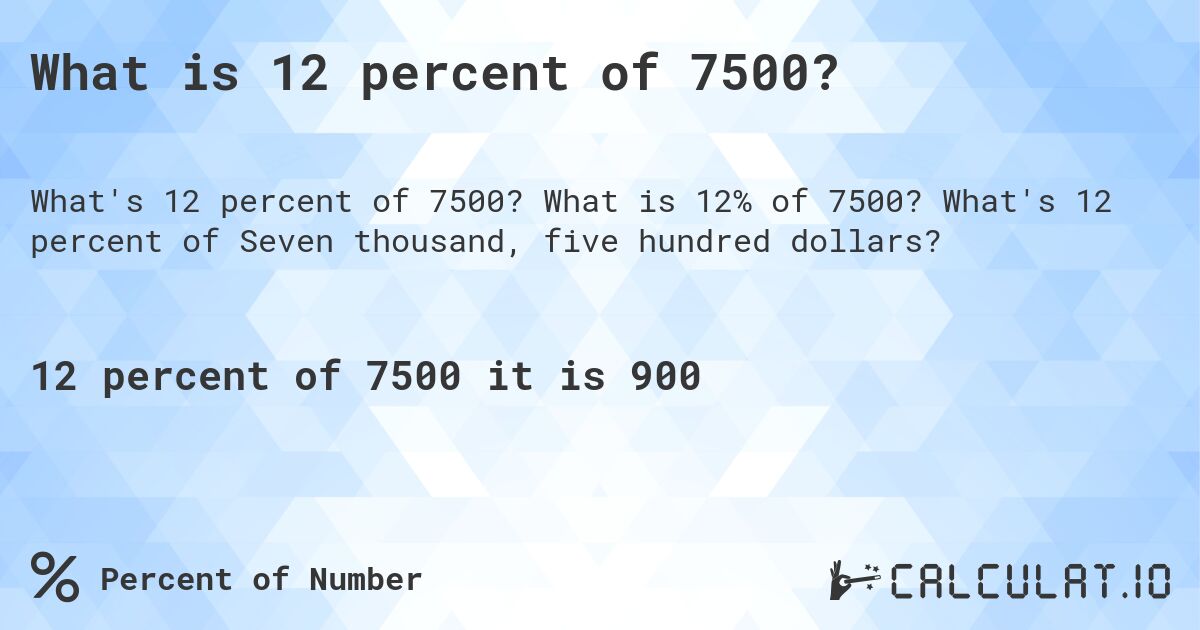 What is 12 percent of 7500?. What is 12% of 7500? What's 12 percent of Seven thousand, five hundred dollars?