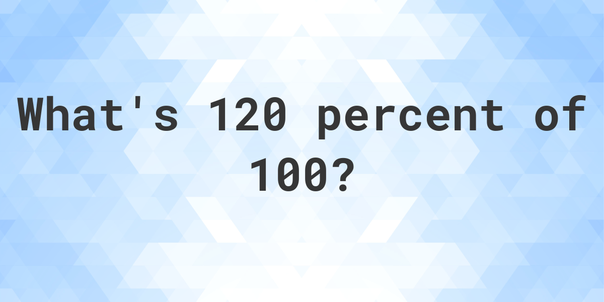 what-is-120-percent-of-100-calculatio