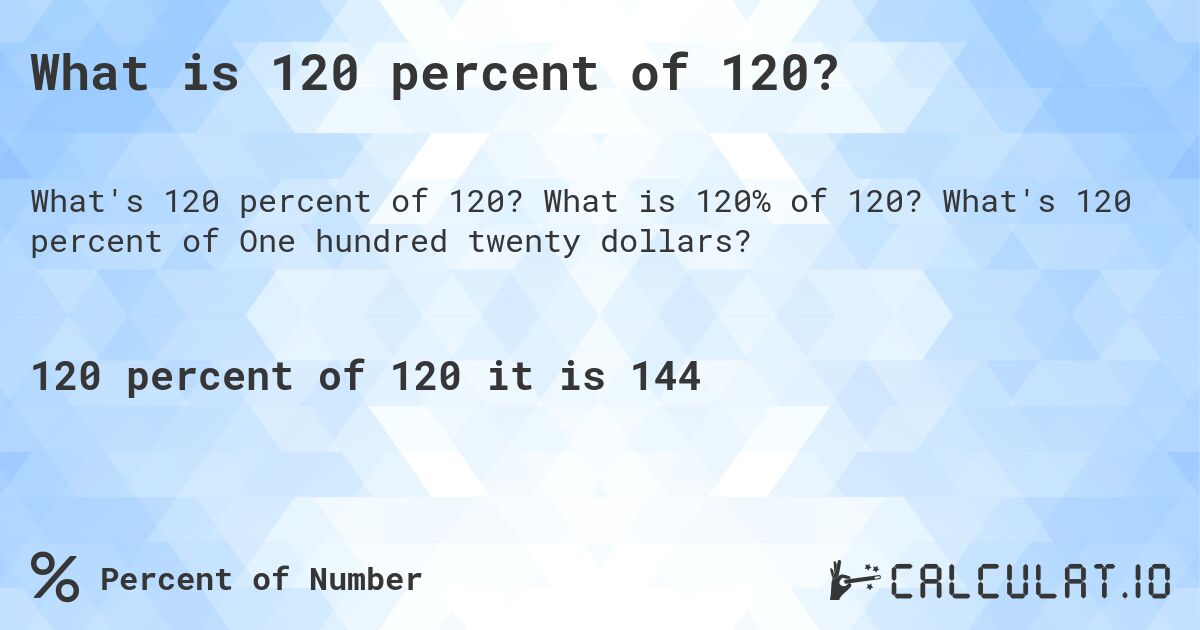 What is 120 percent of 120?. What is 120% of 120? What's 120 percent of One hundred twenty dollars?