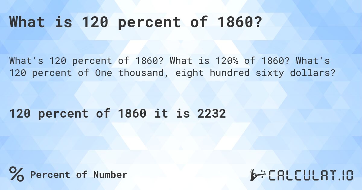 What is 120 percent of 1860?. What is 120% of 1860? What's 120 percent of One thousand, eight hundred sixty dollars?