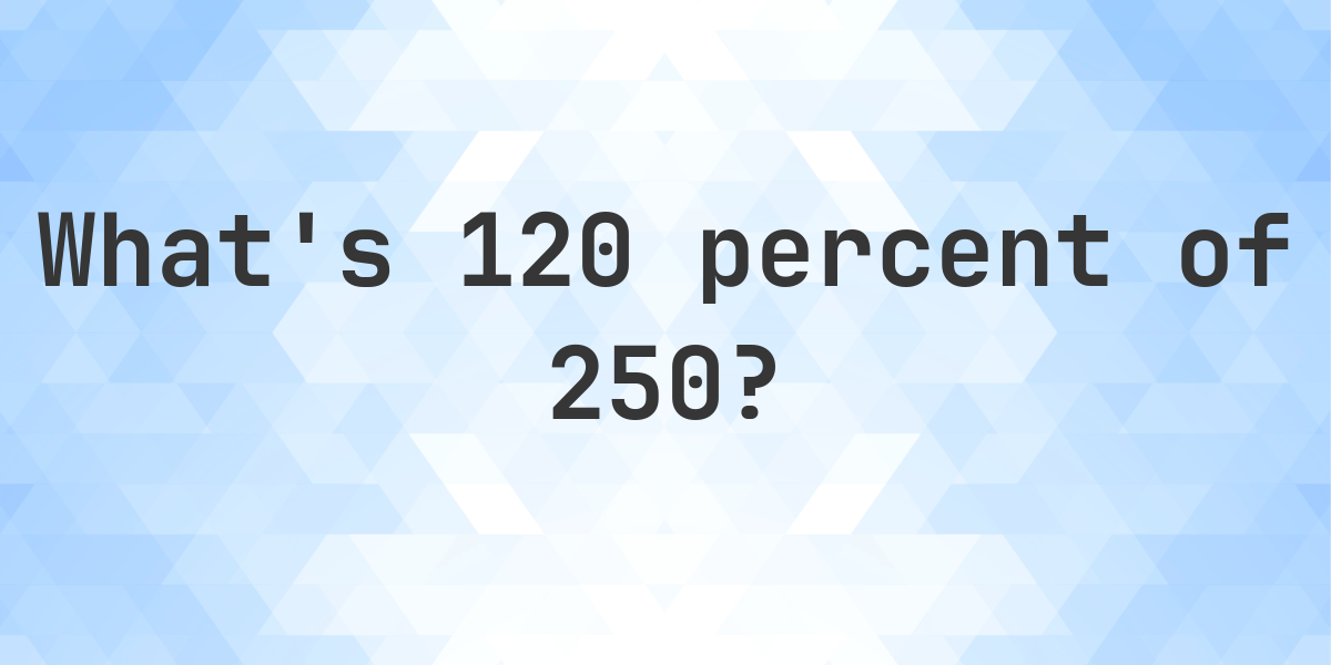 what-is-120-percent-of-250-calculatio
