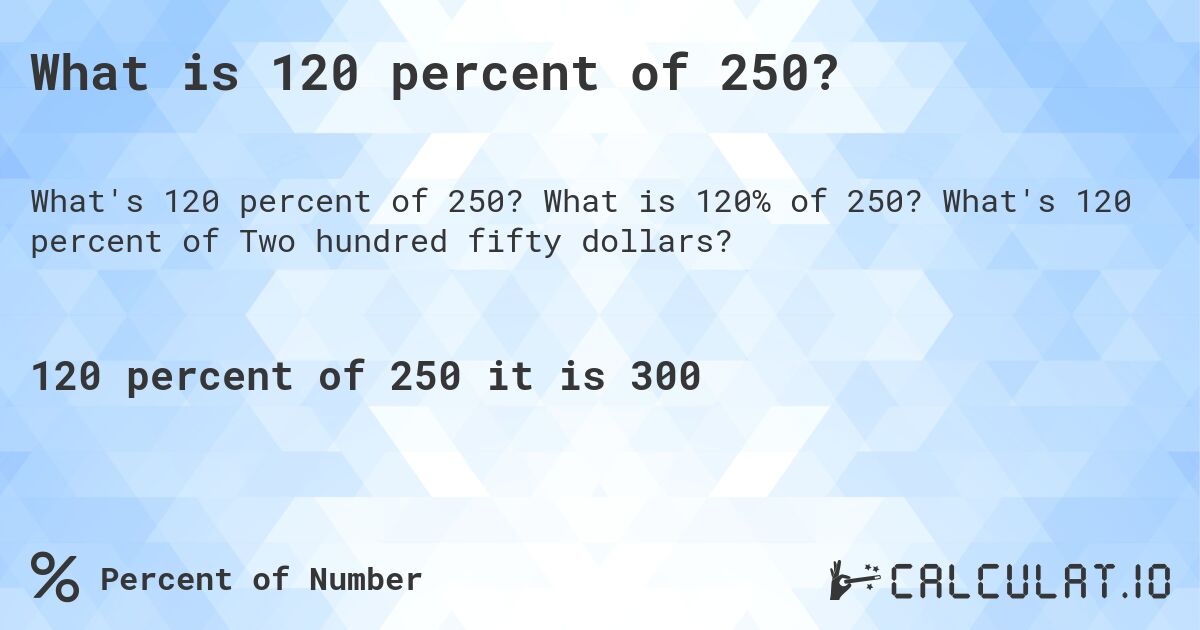 What is 120 percent of 250?. What is 120% of 250? What's 120 percent of Two hundred fifty dollars?