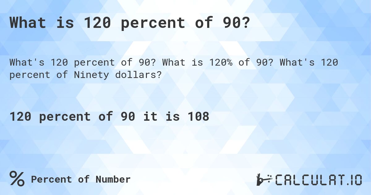 What is 120 percent of 90?. What is 120% of 90? What's 120 percent of Ninety dollars?