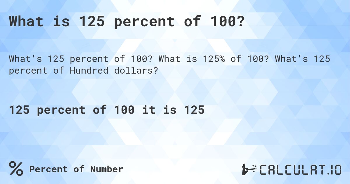 What is 125 percent of 100?. What is 125% of 100? What's 125 percent of Hundred dollars?