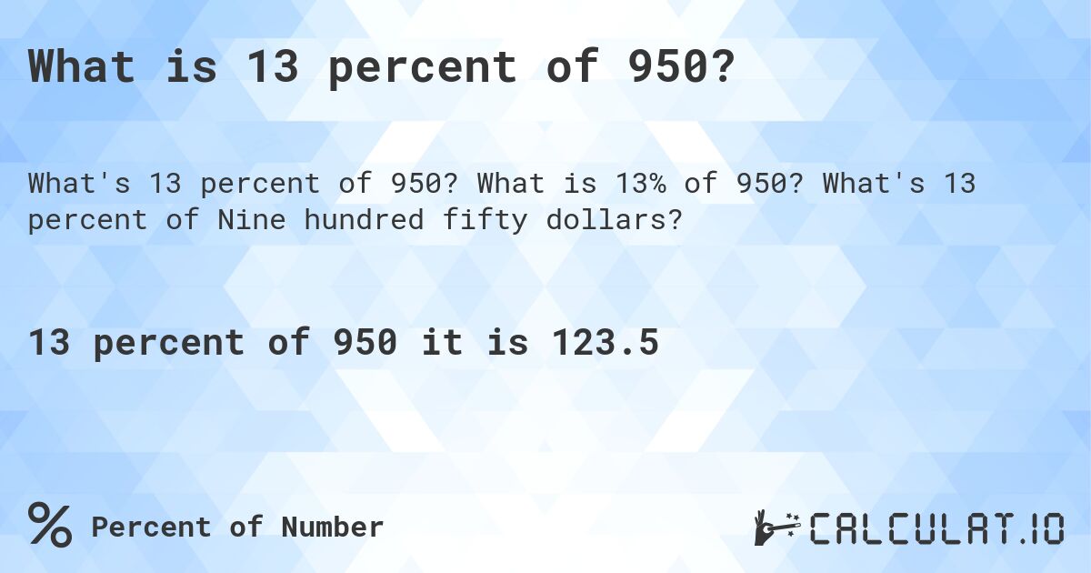 What is 13 percent of 950?. What is 13% of 950? What's 13 percent of Nine hundred fifty dollars?