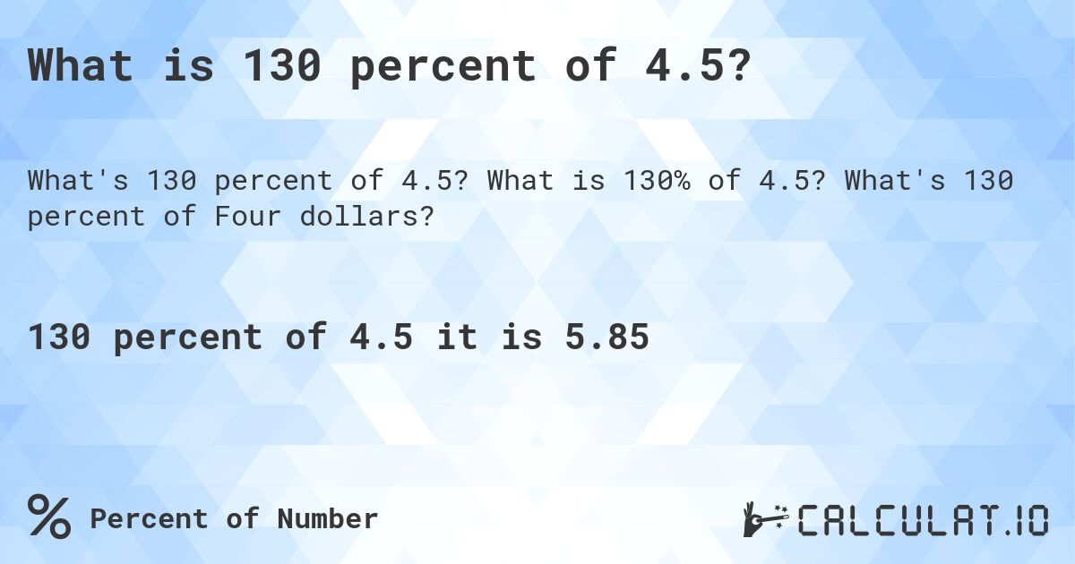 What is 130 percent of 4.5?. What is 130% of 4.5? What's 130 percent of Four dollars?