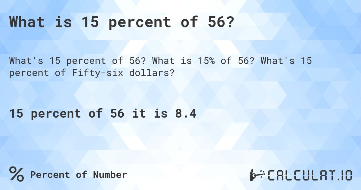 What is 15 percent of 56?. What is 15% of 56? What's 15 percent of Fifty-six dollars?
