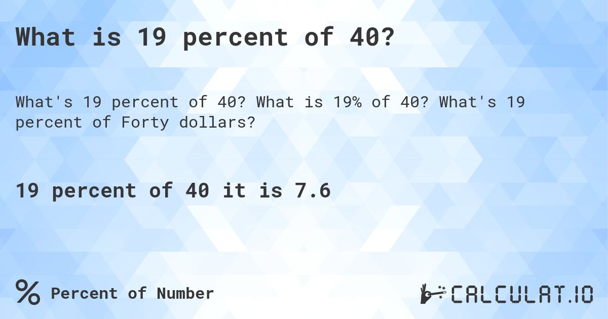What is 19 percent of 40?. What is 19% of 40? What's 19 percent of Forty dollars?