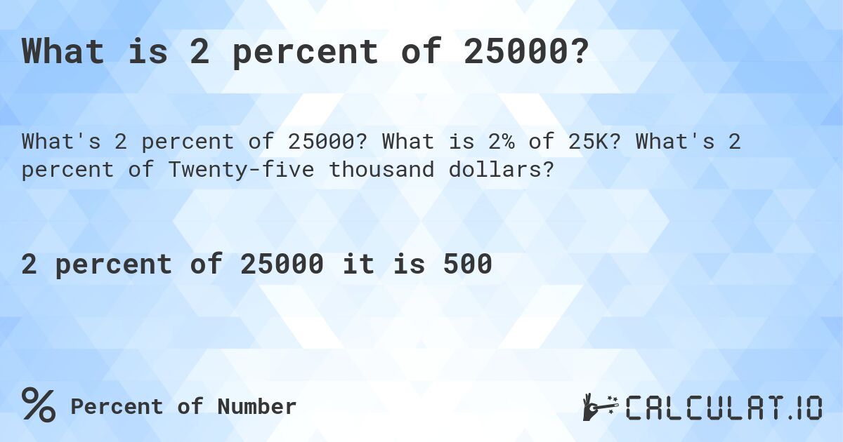 What is 2 percent of 25000?. What is 2% of 25K? What's 2 percent of Twenty-five thousand dollars?