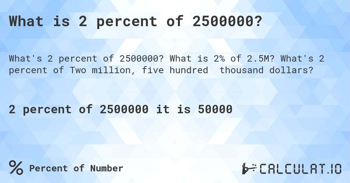 What is 2 percent of 2500000?. What is 2% of 2.5M? What's 2 percent of Two million, five hundred thousand dollars?