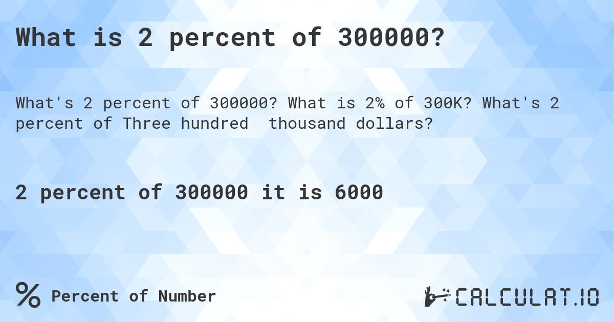 What is 2 percent of 300000?. What is 2% of 300K? What's 2 percent of Three hundred thousand dollars?