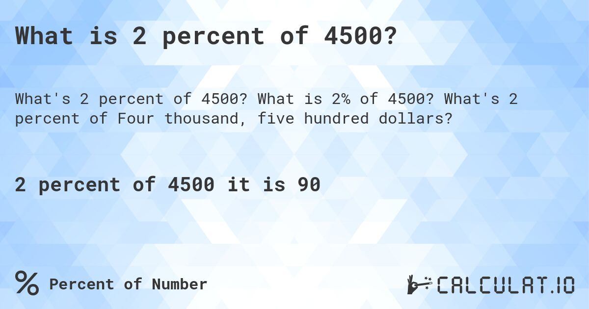 What is 2 percent of 4500?. What is 2% of 4500? What's 2 percent of Four thousand, five hundred dollars?