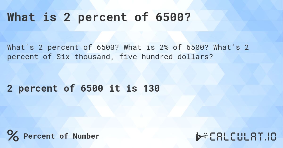 What is 2 percent of 6500?. What is 2% of 6500? What's 2 percent of Six thousand, five hundred dollars?