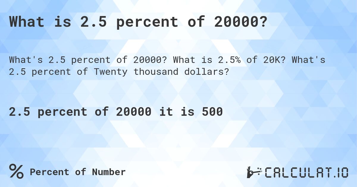 What is 2.5 percent of 20000?. What is 2.5% of 20K? What's 2.5 percent of Twenty thousand dollars?