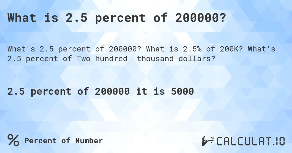 What is 2.5 percent of 200000?. What is 2.5% of 200K? What's 2.5 percent of Two hundred thousand dollars?