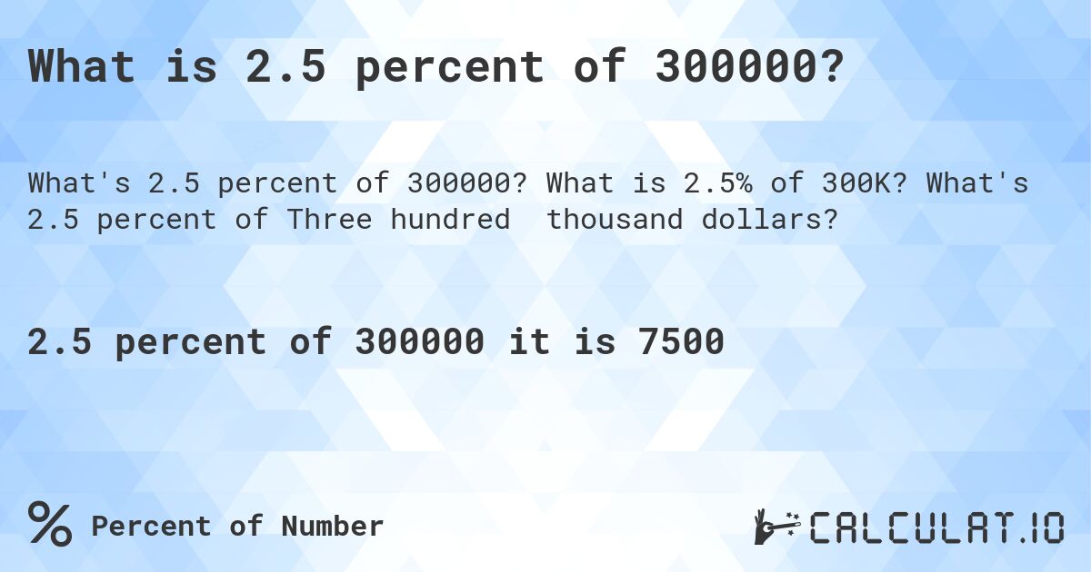 What is 2.5 percent of 300000?. What is 2.5% of 300K? What's 2.5 percent of Three hundred thousand dollars?
