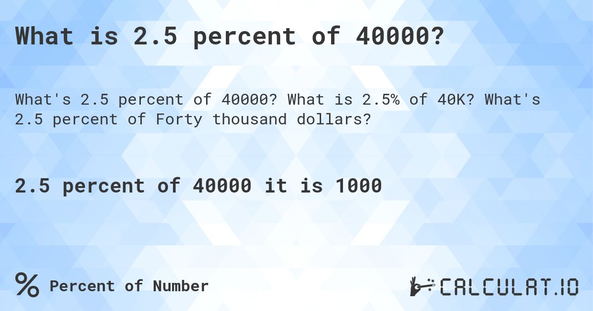 What is 2.5 percent of 40000?. What is 2.5% of 40K? What's 2.5 percent of Forty thousand dollars?