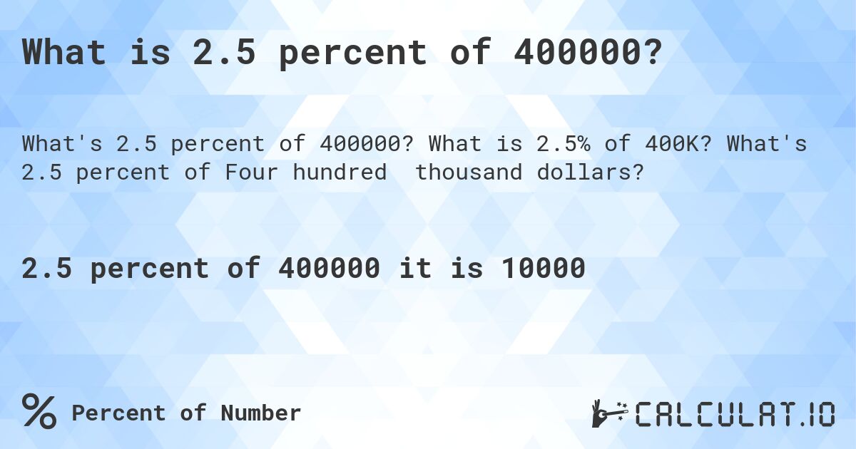What is 2.5 percent of 400000?. What is 2.5% of 400K? What's 2.5 percent of Four hundred thousand dollars?