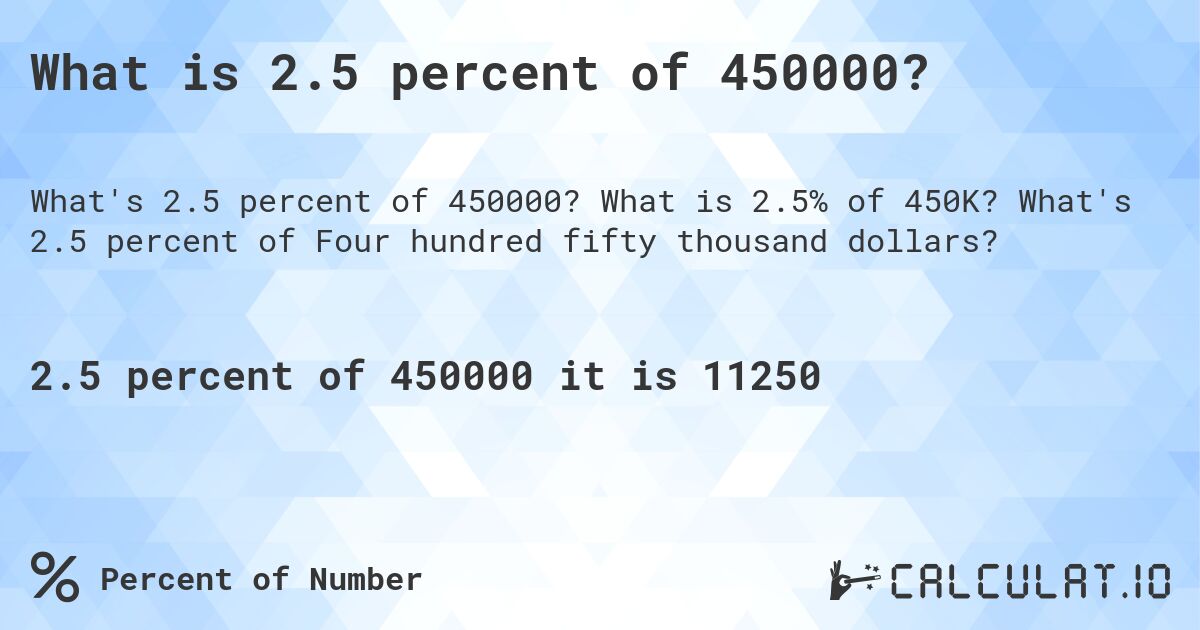 What is 2.5 percent of 450000?. What is 2.5% of 450K? What's 2.5 percent of Four hundred fifty thousand dollars?