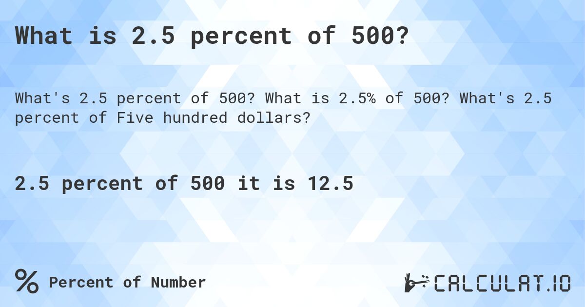 What is 2.5 percent of 500?. What is 2.5% of 500? What's 2.5 percent of Five hundred dollars?